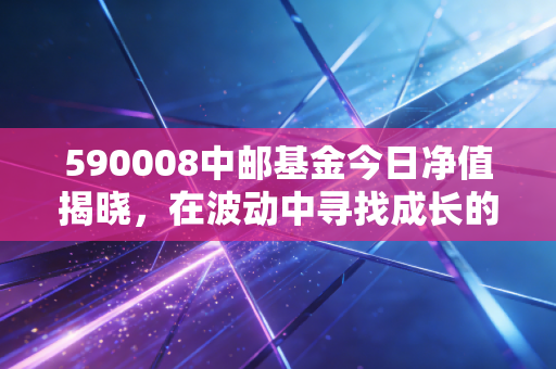 590008中邮基金今日净值揭晓,在波动中寻找成长的定力,我们该如何守住钱袋子?