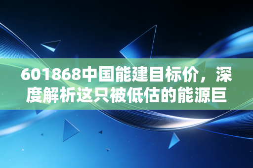 601868中国能建目标价，深度解析这只被低估的能源巨轮，我看它还有50%的上涨空间