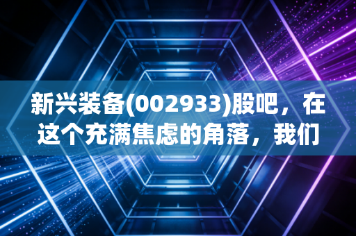 新兴装备(002933)股吧，在这个充满焦虑的角落，我们该如何读懂军工股的心跳？