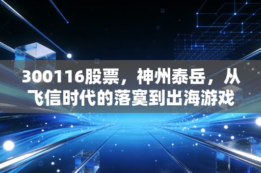 300116股票,神州泰岳,从飞信时代的落寞到出海游戏的狂飙,这只股还能追吗?