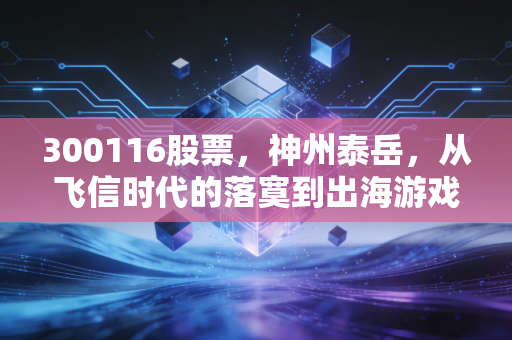 300116股票，神州泰岳，从飞信时代的落寞到出海游戏的狂飙，这只股还能追吗？