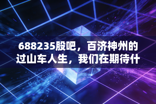 688235股吧，百济神州的过山车人生，我们在期待什么？