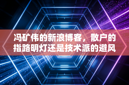 冯矿伟的新浪博客,散户的指路明灯还是技术派的避风港?十年如一日的坚持教会了我们什么