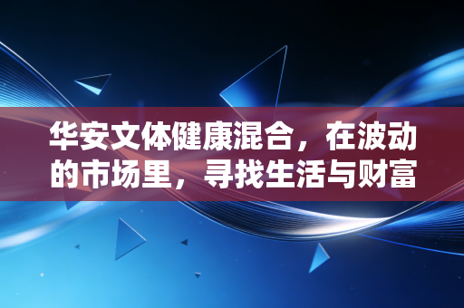 华安文体健康混合，在波动的市场里，寻找生活与财富的长坡厚雪
