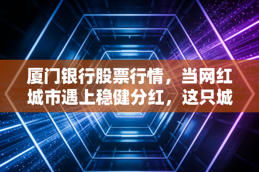 厦门银行股票行情，当网红城市遇上稳健分红，这只城商行还值得持有吗？