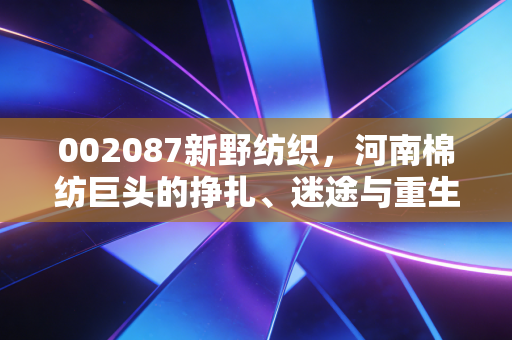 002087新野纺织,河南棉纺巨头的挣扎、迷途与重生之路