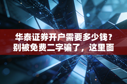 华泰证券开户需要多少钱?别被免费二字骗了,这里面的门道我全告诉你
