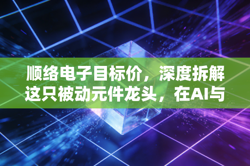 顺络电子目标价,深度拆解这只被动元件龙头,在AI与汽车浪潮下,它到底值多少钱?