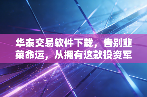 华泰交易软件下载，告别韭菜命运，从拥有这款投资军师开始