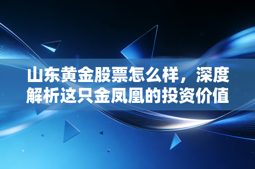 山东黄金股票怎么样,深度解析这只金凤凰的投资价值与风险