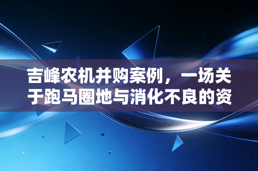吉峰农机并购案例,一场关于跑马圈地与消化不良的资本教训