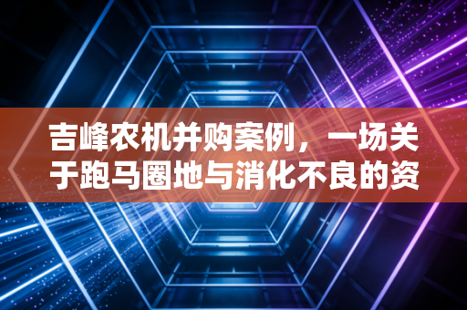 吉峰农机并购案例,一场关于跑马圈地与消化不良的资本教训