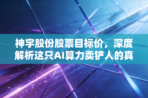 神宇股份股票目标价，深度解析这只AI算力卖铲人的真实估值与未来空间