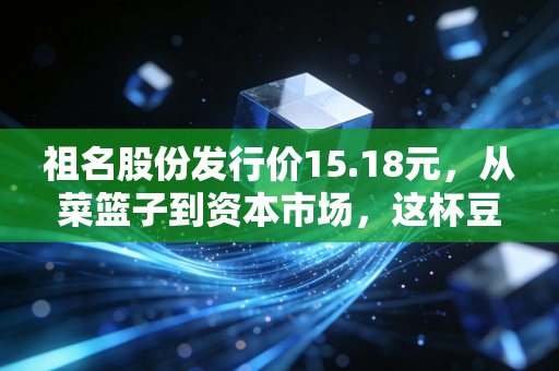 祖名股份发行价15.18元,从菜篮子到资本市场,这杯豆浆到底值不值得喝?