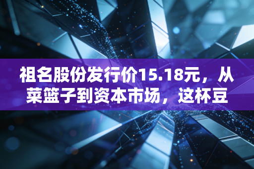 祖名股份发行价15.18元，从菜篮子到资本市场，这杯豆浆到底值不值得喝？