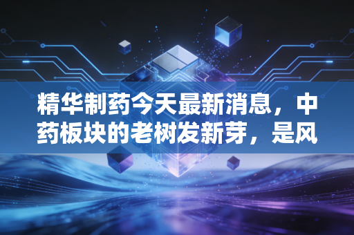 精华制药今天最新消息，中药板块的老树发新芽，是风口上的猪还是真材实料？