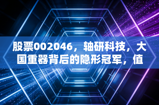 股票002046，轴研科技，大国重器背后的隐形冠军，值得你长情陪伴吗？