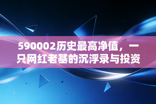 590002历史最高净值，一只网红老基的沉浮录与投资心理的深度剖析