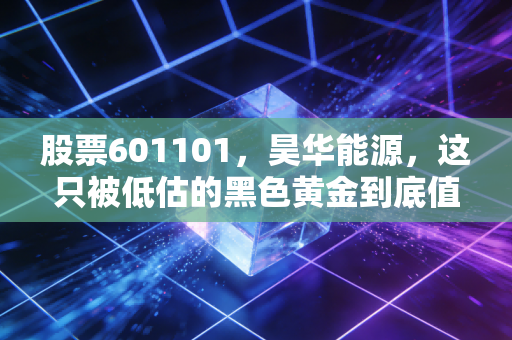 股票601101,昊华能源,这只被低估的黑色黄金到底值不值得你长期持有?
