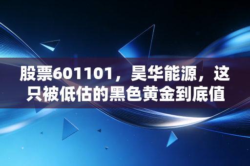 股票601101,昊华能源,这只被低估的黑色黄金到底值不值得你长期持有?