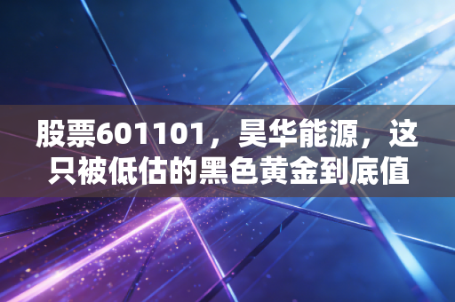 股票601101，昊华能源，这只被低估的黑色黄金到底值不值得你长期持有？