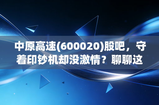 中原高速(600020)股吧,守着印钞机却没激情?聊聊这只收租股的酸甜苦辣