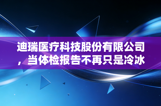 迪瑞医疗科技股份有限公司,当体检报告不再只是冷冰冰的数字,聊聊这家IVD企业的真实体温与未来