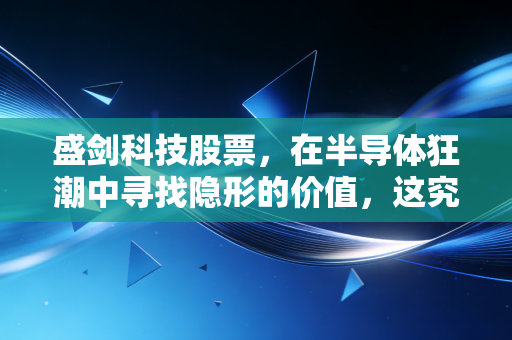 盛剑科技股票，在半导体狂潮中寻找隐形的价值，这究竟是门好生意吗？