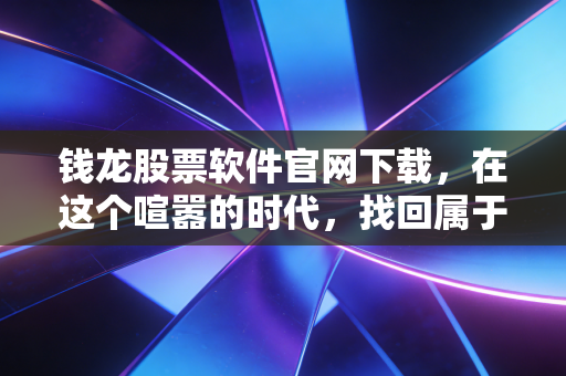 钱龙股票软件官网下载,在这个喧嚣的时代,找回属于交易者的那份宁静与专业