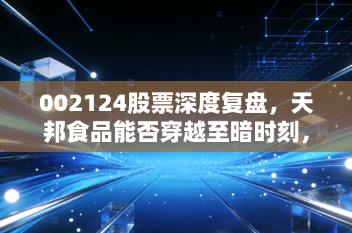002124股票深度复盘,天邦食品能否穿越至暗时刻,迎来属于它的猪坚强?