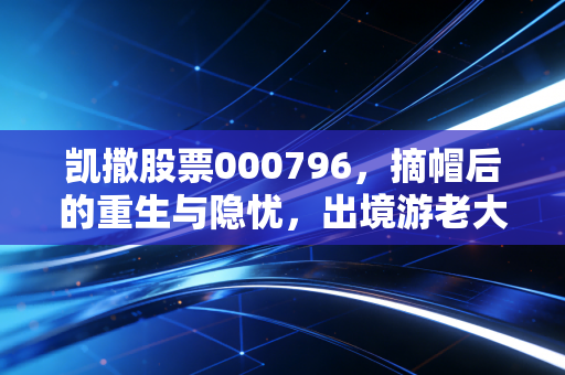 凯撒股票000796,摘帽后的重生与隐忧,出境游老大哥的渡劫之路