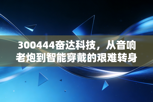 300444奋达科技，从音响老炮到智能穿戴的艰难转身，这股还有戏吗？