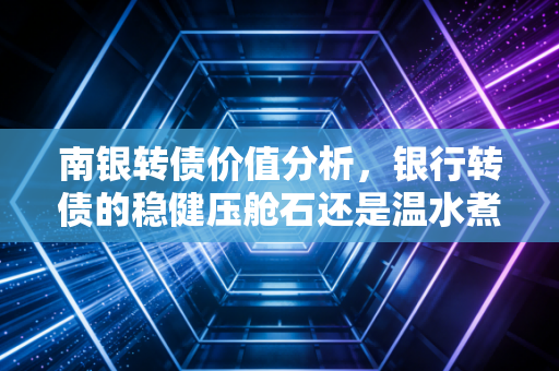 南银转债价值分析，银行转债的稳健压舱石还是温水煮青蛙？
