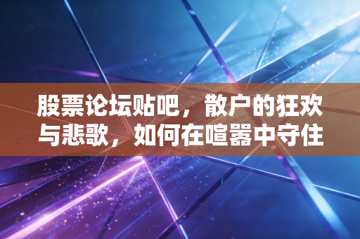股票论坛贴吧，散户的狂欢与悲歌，如何在喧嚣中守住自己的钱袋子？