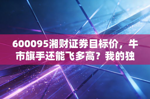 600095湘财证券目标价，牛市旗手还能飞多高？我的独家看法