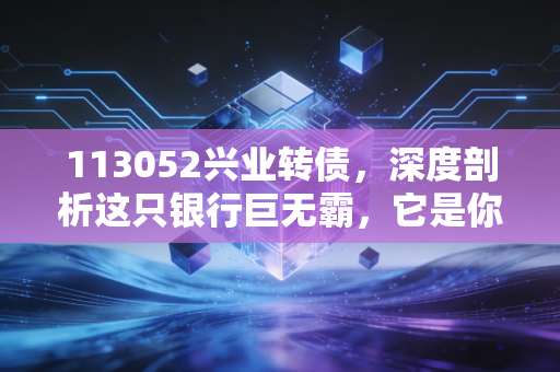 113052兴业转债，深度剖析这只银行巨无霸，它是你账户里的安全垫还是鸡肋？