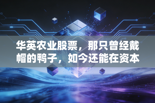华英农业股票，那只曾经戴帽的鸭子，如今还能在资本锅里炖出什么滋味？