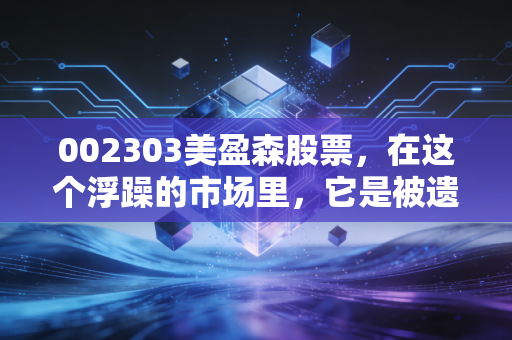 002303美盈森股票,在这个浮躁的市场里,它是被遗忘的隐形冠军,还是值得坚守的价值洼地?