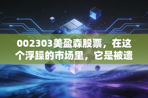 002303美盈森股票,在这个浮躁的市场里,它是被遗忘的隐形冠军,还是值得坚守的价值洼地?
