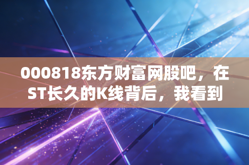 000818东方财富网股吧,在ST长久的K线背后,我看到了散户最真实的众生相
