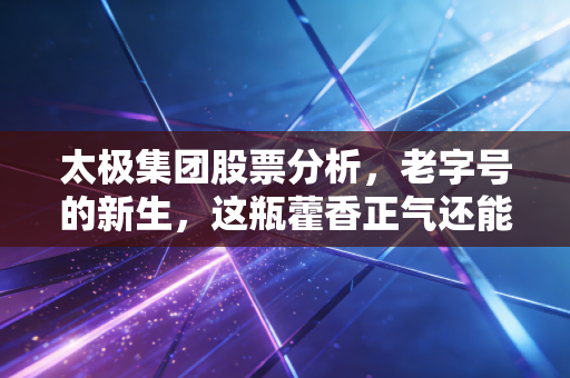 太极集团股票分析，老字号的新生，这瓶藿香正气还能喝多久？