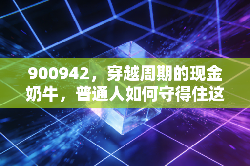 900942,穿越周期的现金奶牛,普通人如何守得住这份稳稳的幸福?