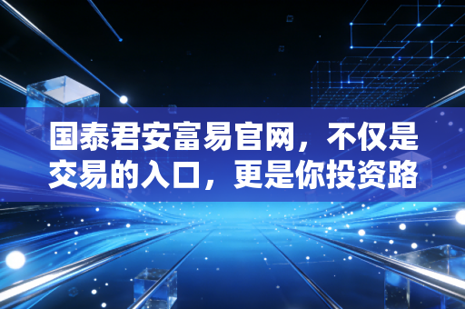 国泰君安富易官网，不仅是交易的入口，更是你投资路上的定海神针
