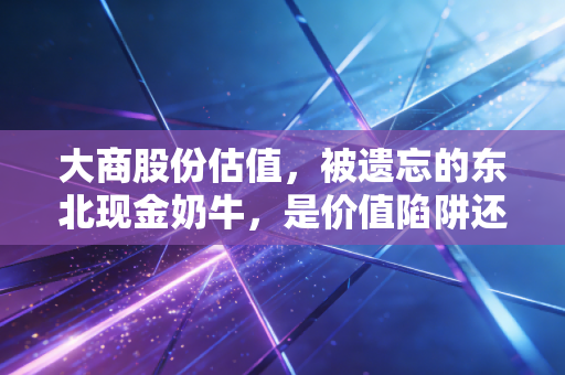 大商股份估值，被遗忘的东北现金奶牛，是价值陷阱还是黄金坑？