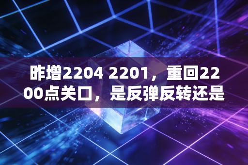 昨增2204 2201，重回2200点关口，是反弹反转还是昙花一现？