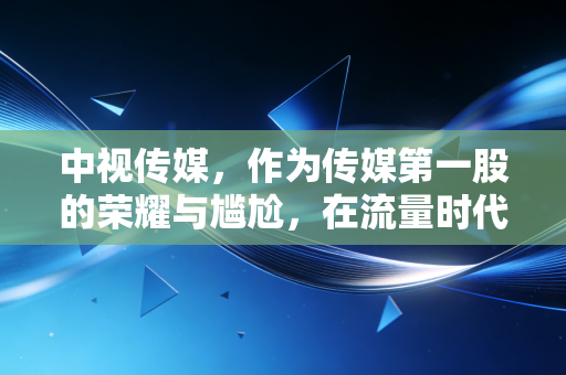 中视传媒,作为传媒第一股的荣耀与尴尬,在流量时代如何安放灵魂?