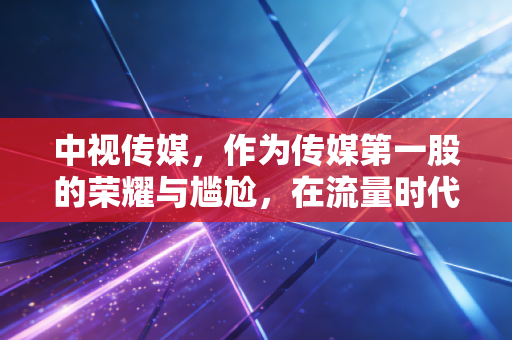 中视传媒，作为传媒第一股的荣耀与尴尬，在流量时代如何安放灵魂？