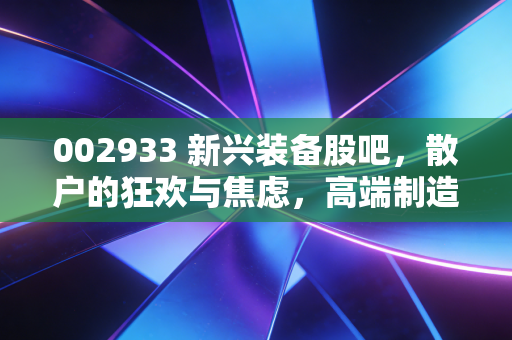 002933 新兴装备股吧,散户的狂欢与焦虑,高端制造真的能穿越牛熊吗?