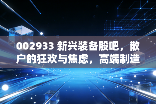 002933 新兴装备股吧，散户的狂欢与焦虑，高端制造真的能穿越牛熊吗？