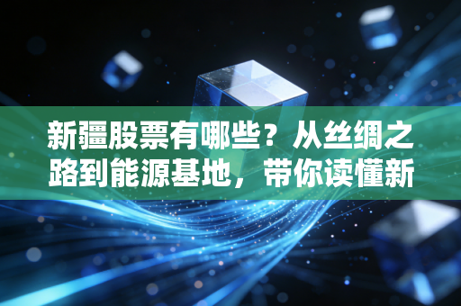 新疆股票有哪些？从丝绸之路到能源基地，带你读懂新疆板块的硬核逻辑